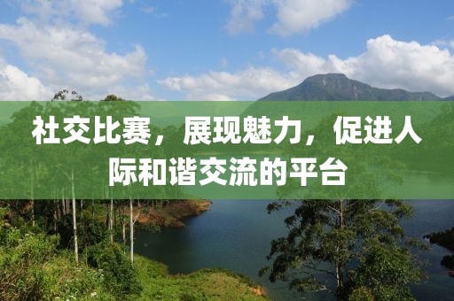 社交比赛，展现魅力，促进人际和谐交流的平台