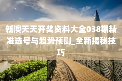 新澳天天开奖资料大全038期精准选号与趋势预测_全新揭秘技巧