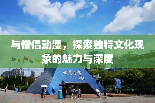 与僧侣动漫，探索独特文化现象的魅力与深度