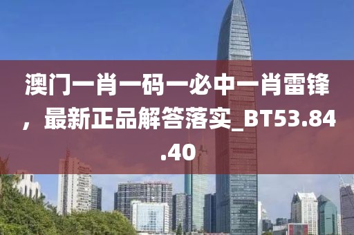 澳门一肖一码一必中一肖雷锋，最新正品解答落实_BT53.84.40