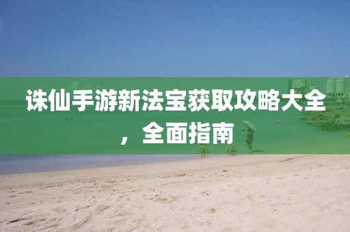 诛仙手游新法宝获取攻略大全，全面指南