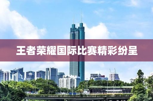 王者荣耀国际比赛精彩纷呈