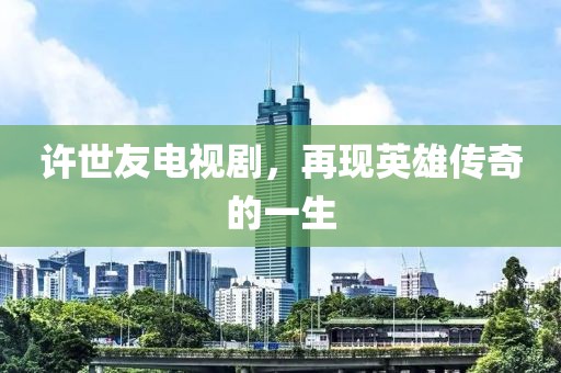 许世友电视剧，再现英雄传奇的一生
