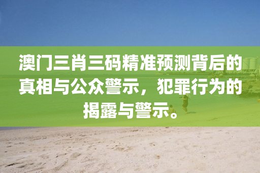 澳门三肖三码精准预测背后的真相与公众警示，犯罪行为的揭露与警示。