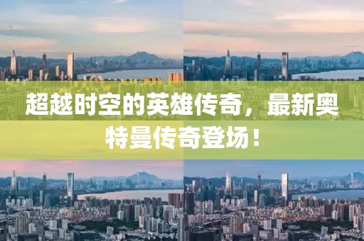 超越时空的英雄传奇，最新奥特曼传奇登场！