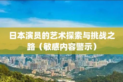 日本演员的艺术探索与挑战之路（敏感内容警示）