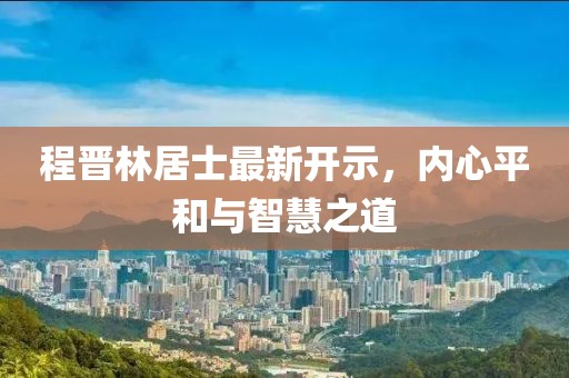 程晋林居士最新开示，内心平和与智慧之道