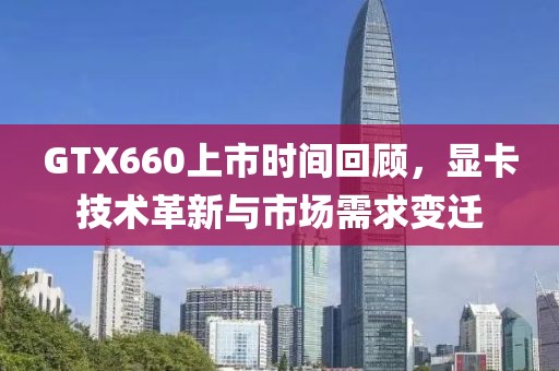 GTX660上市时间回顾，显卡技术革新与市场需求变迁