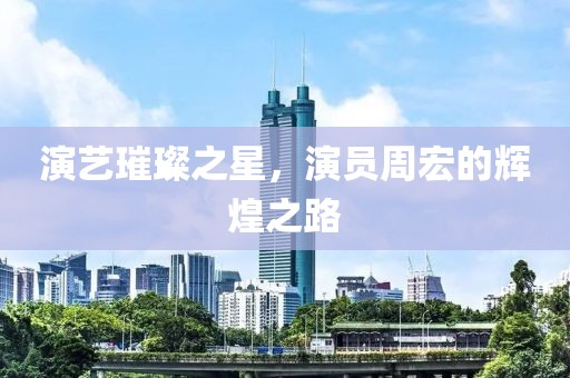 演艺璀璨之星，演员周宏的辉煌之路