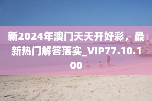 新2024年澳门天天开好彩，最新热门解答落实_VIP77.10.100