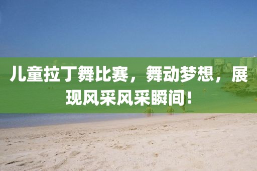 儿童拉丁舞比赛，舞动梦想，展现风采风采瞬间！