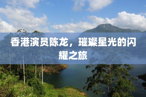 香港演员陈龙，璀璨星光的闪耀之旅