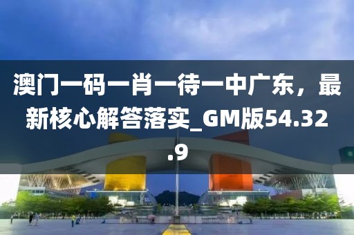 澳门一码一肖一待一中广东，最新核心解答落实_GM版54.32.9