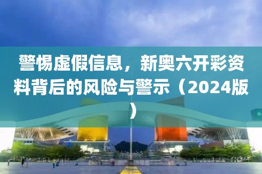 警惕虚假信息，新奥六开彩资料背后的风险与警示（2024版）
