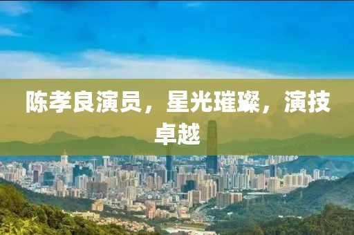 陈孝良演员，星光璀璨，演技卓越