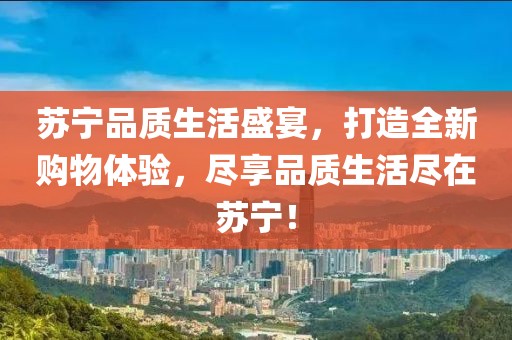 苏宁品质生活盛宴，打造全新购物体验，尽享品质生活尽在苏宁！