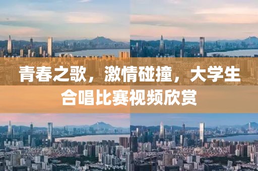 青春之歌，激情碰撞，大学生合唱比赛视频欣赏