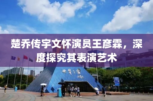 楚乔传宇文怀演员王彦霖，深度探究其表演艺术