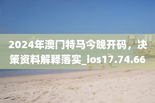 2024年澳门特马今晚开码，决策资料解释落实_ios17.74.66