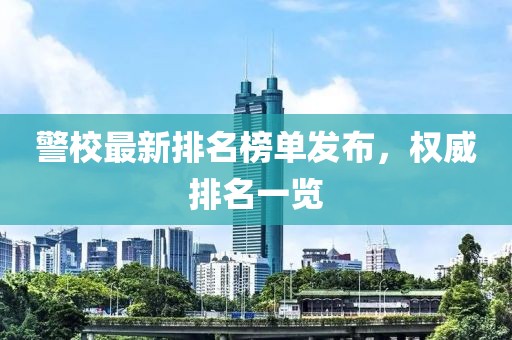 警校最新排名榜单发布，权威排名一览