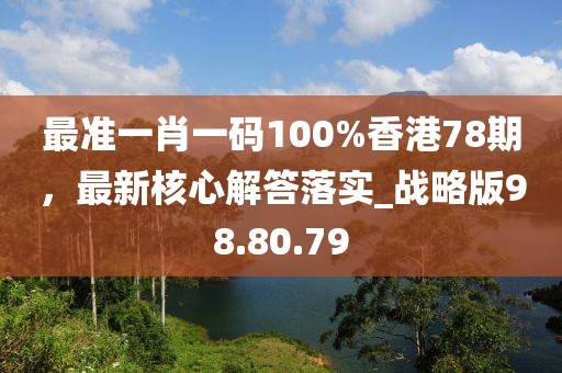 最准一肖一码100%香港78期，最新核心解答落实_战略版98.80.79