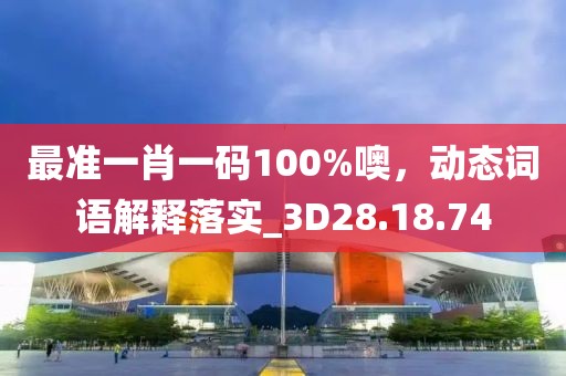 最准一肖一码100%噢，动态词语解释落实_3D28.18.74