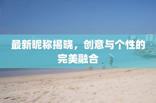 最新昵称揭晓，创意与个性的完美融合