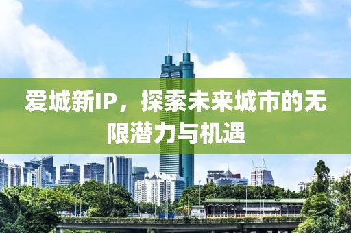 爱城新IP，探索未来城市的无限潜力与机遇