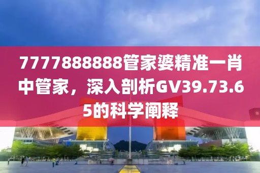 7777888888管家婆精准一肖中管家，深入剖析GV39.73.65的科学阐释