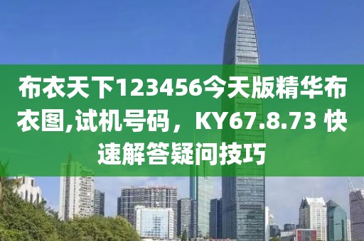 布衣天下123456今天版精华布衣图,试机号码，KY67.8.73 快速解答疑问技巧