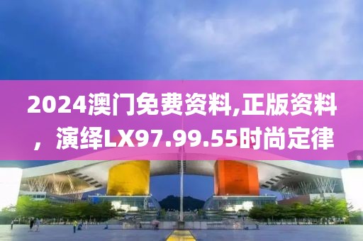 2024澳门免费资料,正版资料，演绎LX97.99.55时尚定律