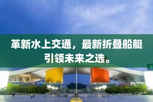 革新水上交通，最新折叠船艇引领未来之选。