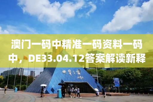 澳门一码中精准一码资料一码中，DE33.04.12答案解读新释