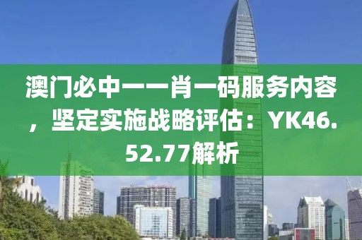澳门必中一一肖一码服务内容，坚定实施战略评估：YK46.52.77解析