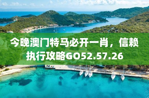 今晚澳门特马必开一肖，信赖执行攻略GO52.57.26