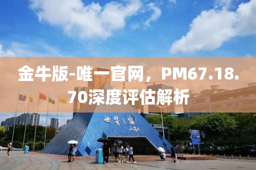 金牛版-唯一官网，PM67.18.70深度评估解析