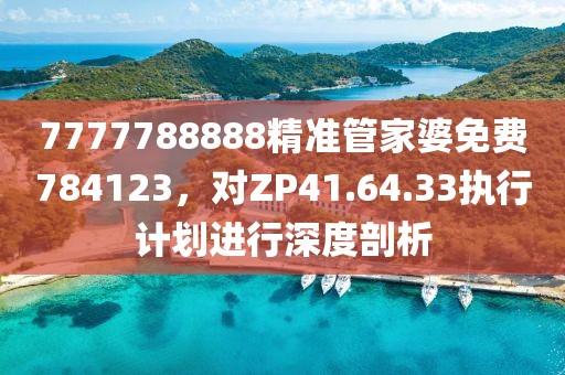 7777788888精准管家婆免费784123，对ZP41.64.33执行计划进行深度剖析