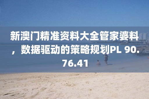 新澳门精准资料大全管家婆料，数据驱动的策略规划PL 90.76.41
