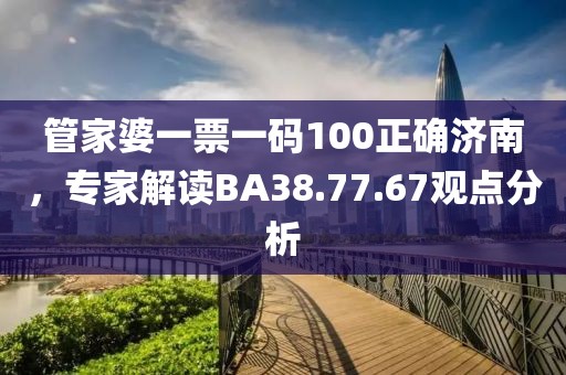 管家婆一票一码100正确济南，专家解读BA38.77.67观点分析