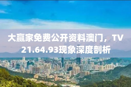 大赢家免费公开资料澳门，TV21.64.93现象深度剖析