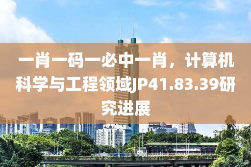 一肖一码一必中一肖，计算机科学与工程领域JP41.83.39研究进展