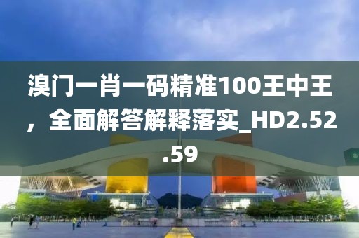 溴门一肖一码精准100王中王，全面解答解释落实_HD2.52.59