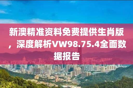 新澳精准资料免费提供生肖版，深度解析VW98.75.4全面数据报告