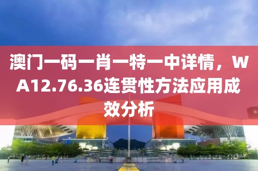 澳门一码一肖一特一中详情，WA12.76.36连贯性方法应用成效分析