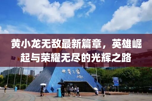 黄小龙无敌最新篇章，英雄崛起与荣耀无尽的光辉之路