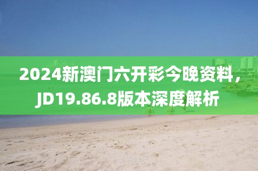 2024新澳门六开彩今晚资料，JD19.86.8版本深度解析