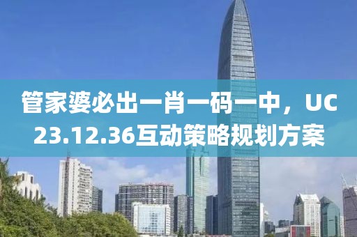 管家婆必出一肖一码一中，UC23.12.36互动策略规划方案