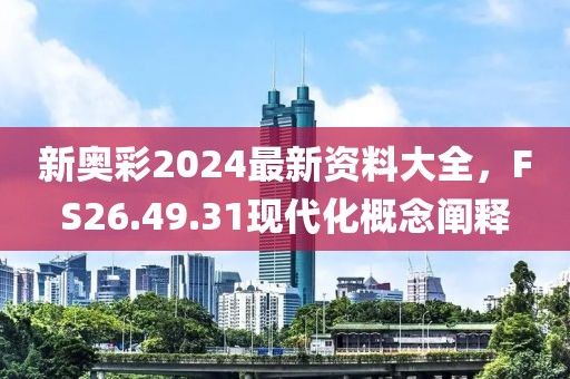 新奥彩2024最新资料大全，FS26.49.31现代化概念阐释