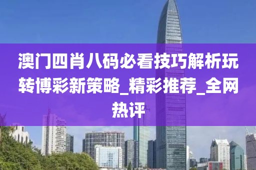 澳门四肖八码必看技巧解析玩转博彩新策略_精彩推荐_全网热评