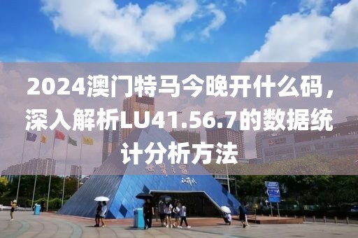 2024澳门特马今晚开什么码，深入解析LU41.56.7的数据统计分析方法